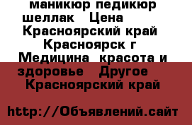 маникюр педикюр шеллак › Цена ­ 300 - Красноярский край, Красноярск г. Медицина, красота и здоровье » Другое   . Красноярский край